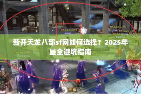新开天龙八部sf网如何选择?2025年最全避坑指南 新开天龙八部sf网如何选择?2025年最全避坑指南