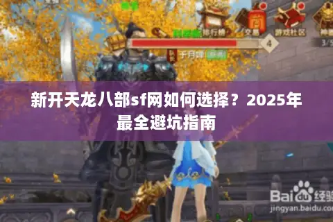 新开天龙八部sf网如何选择?2025年最全避坑指南 新开天龙八部sf网如何选择?2025年最全避坑指南