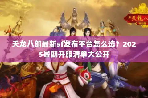 天龙八部最新sf发布平台怎么选?2025暑期开服清单大公开 天龙八部最新sf发布平台怎么选?2025暑期开服清单大公开