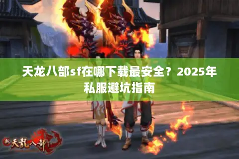 天龙八部sf在哪下载最安全？2025年私服避坑指南