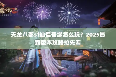 天龙八部sf仙侣奇缘怎么玩?2025最新版本攻略抢先看 天龙八部sf仙侣奇缘怎么玩?2025最新版本攻略抢先看