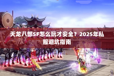 天龙八部SF怎么玩才安全?2025年私服避坑指南 天龙八部SF怎么玩才安全?2025年私服避坑指南