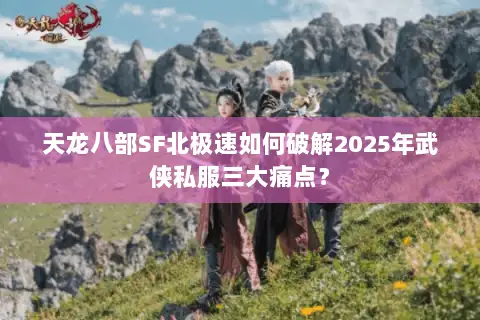 天龙八部SF北极速如何破解2025年武侠私服三大痛点? 天龙八部SF北极速如何破解2025年武侠私服三大痛点?