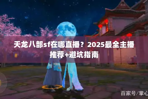 天龙八部sf在哪直播？2025最全主播推荐+避坑指南