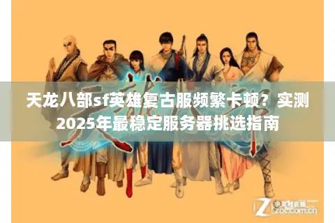 天龙八部sf英雄复古服频繁卡顿？实测2025年最稳定服务器挑选指南