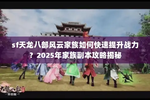 sf天龙八部风云家族如何快速提升战力?2025年家族副本攻略揭秘 sf天龙八部风云家族如何快速提升战力?2025年家族副本攻略揭秘