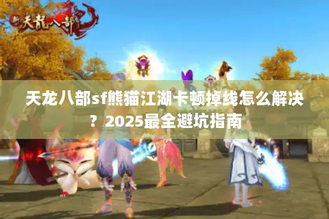天龙八部sf熊猫江湖卡顿掉线怎么解决？2025最全避坑指南