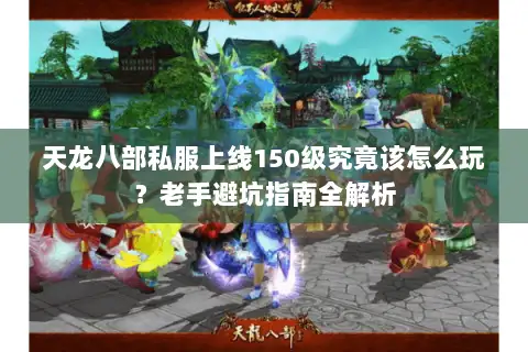 天龙八部私服上线150级究竟该怎么玩？老手避坑指南全解析