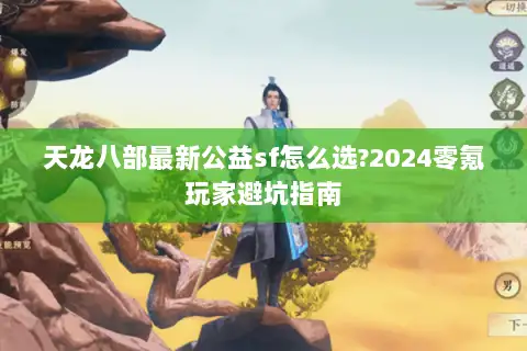 天龙八部最新公益sf怎么选?2024零氪玩家避坑指南