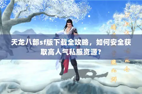 天龙八部sf版下载全攻略，如何安全获取高人气私服资源？