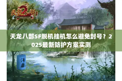 天龙八部SF脱机挂机怎么避免封号？2025最新防护方案实测