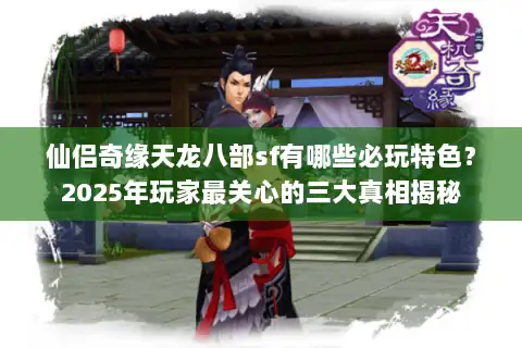 仙侣奇缘天龙八部sf有哪些必玩特色？2025年玩家最关心的三大真相揭秘