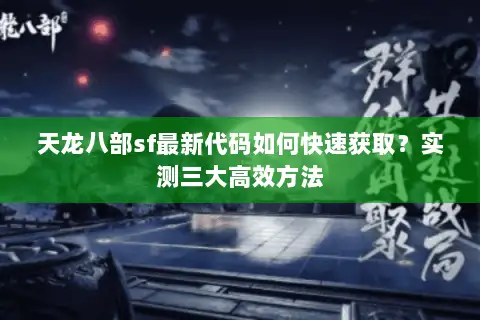 天龙八部sf最新代码如何快速获取?实测三大高效方法 天龙八部sf最新代码如何快速获取?实测三大高效方法