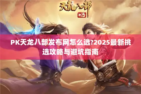 PK天龙八部发布网怎么选?2025最新挑选攻略与避坑指南