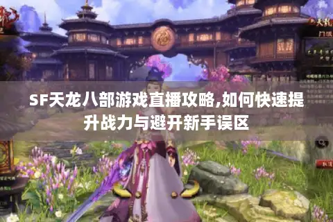 SF天龙八部游戏直播攻略,如何快速提升战力与避开新手误区