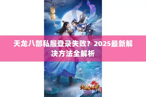 天龙八部私服登录失败？2025最新解决方法全解析