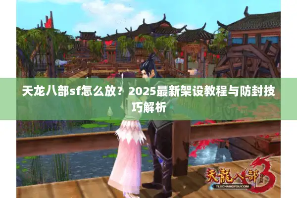 天龙八部sf怎么放?2025最新架设教程与防封技巧解析 天龙八部sf怎么放?2025最新架设教程与防封技巧解析