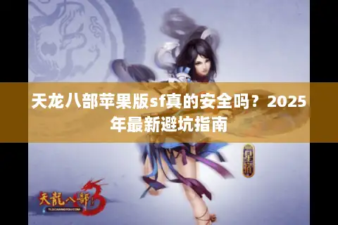 天龙八部苹果版sf真的安全吗？2025年最新避坑指南