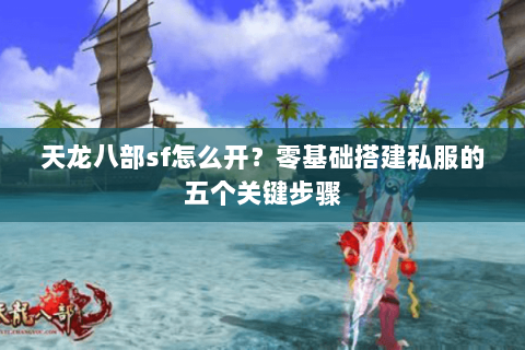 天龙八部sf怎么开？零基础搭建私服的五个关键步骤