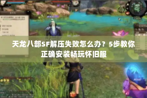 天龙八部SF解压失败怎么办？5步教你正确安装畅玩怀旧服