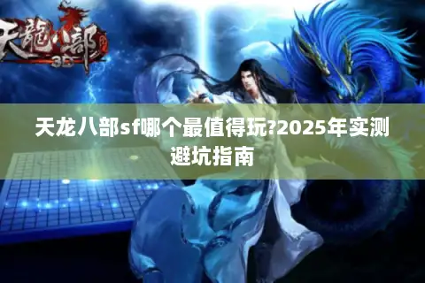 天龙八部sf哪个最值得玩?2025年实测避坑指南 天龙八部sf哪个最值得玩?2025年实测避坑指南