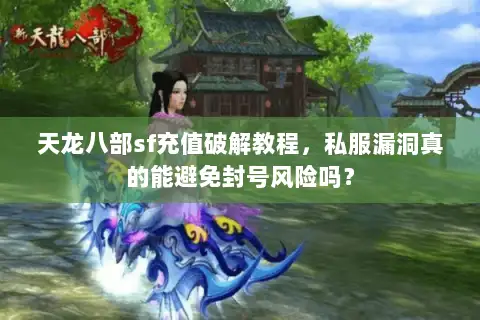 天龙八部sf充值破解教程，私服漏洞真的能避免封号风险吗？
