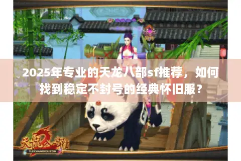 2025年专业的天龙八部sf推荐，如何找到稳定不封号的经典怀旧服？
