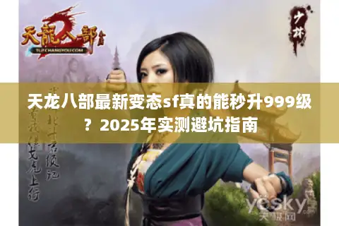 天龙八部最新变态sf真的能秒升999级?2025年实测避坑指南 天龙八部最新变态sf真的能秒升999级?2025年实测避坑指南