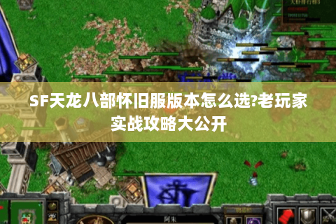 SF天龙八部怀旧服版本怎么选?老玩家实战攻略大公开