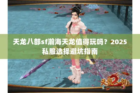 天龙八部sf瀚海天龙值得玩吗?2025私服选择避坑指南 天龙八部sf瀚海天龙值得玩吗?2025私服选择避坑指南
