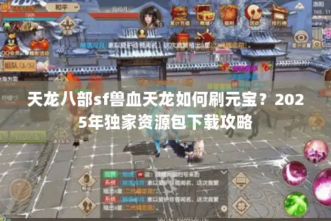天龙八部sf兽血天龙如何刷元宝?2025年独家资源包下载攻略 天龙八部sf兽血天龙如何刷元宝?2025年独家资源包下载攻略