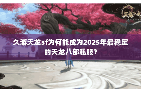 久游天龙sf为何能成为2025年最稳定的天龙八部私服？