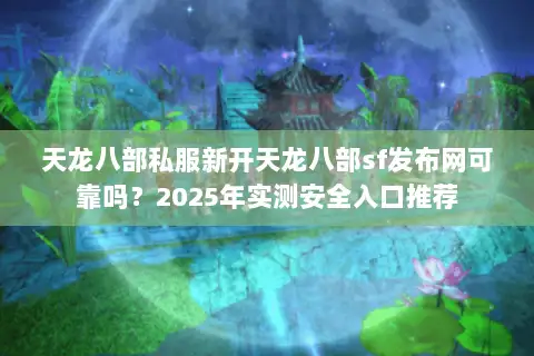 天龙八部私服新开天龙八部sf发布网可靠吗?2025年实测安全入口推荐 天龙八部私服新开天龙八部sf发布网可靠吗?2025年实测安全入口推荐