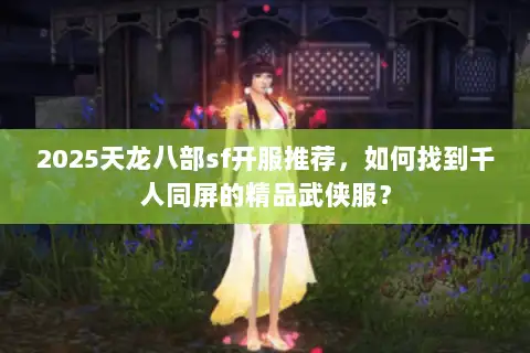 2025天龙八部sf开服推荐，如何找到千人同屏的精品武侠服？