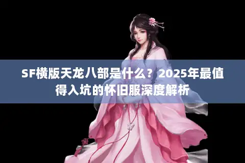 SF横版天龙八部是什么?2025年最值得入坑的怀旧服深度解析 SF横版天龙八部是什么?2025年最值得入坑的怀旧服深度解析