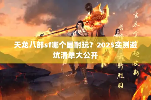 天龙八部sf哪个最耐玩?2025实测避坑清单大公开 天龙八部sf哪个最耐玩?2025实测避坑清单大公开