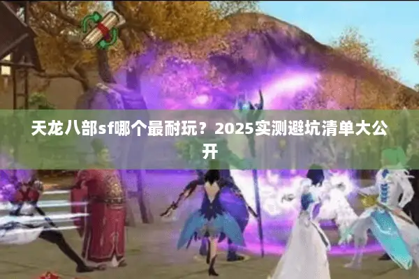 天龙八部sf哪个最耐玩?2025实测避坑清单大公开 天龙八部sf哪个最耐玩?2025实测避坑清单大公开