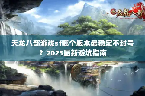 天龙八部游戏sf哪个版本最稳定不封号？2025最新避坑指南