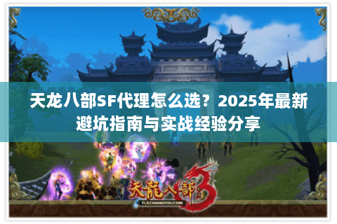 天龙八部SF代理怎么选？2025年最新避坑指南与实战经验分享