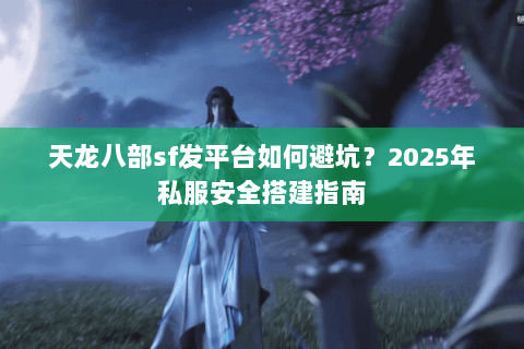 天龙八部sf发平台如何避坑?2025年私服安全搭建指南 天龙八部sf发平台如何避坑?2025年私服安全搭建指南