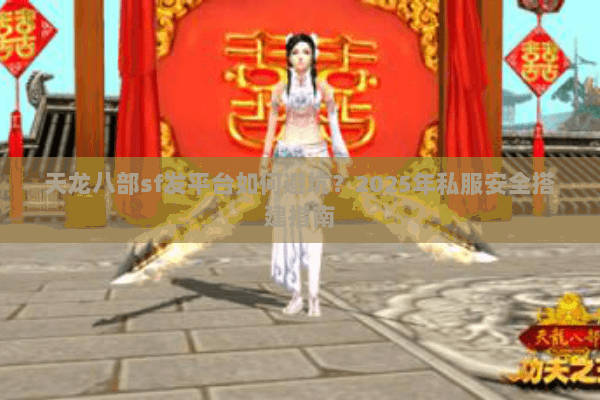 天龙八部sf发平台如何避坑?2025年私服安全搭建指南 天龙八部sf发平台如何避坑?2025年私服安全搭建指南