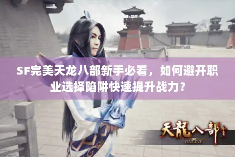 SF完美天龙八部新手必看,如何避开职业选择陷阱快速提升战力? SF完美天龙八部新手必看,如何避开职业选择陷阱快速提升战力?