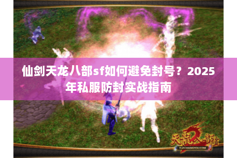 仙剑天龙八部sf如何避免封号？2025年私服防封实战指南