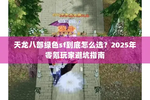天龙八部绿色sf到底怎么选？2025年零氪玩家避坑指南