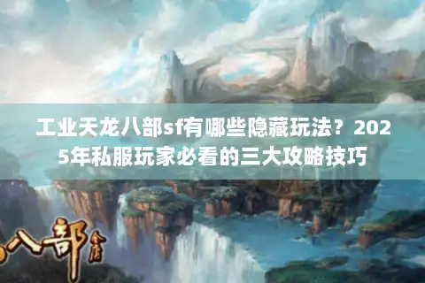 工业天龙八部sf有哪些隐藏玩法？2025年私服玩家必看的三大攻略技巧