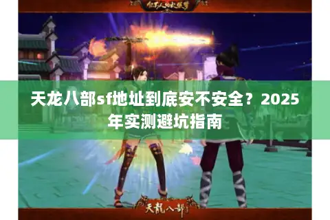 天龙八部sf地址到底安不安全?2025年实测避坑指南 天龙八部sf地址到底安不安全?2025年实测避坑指南