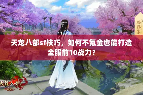 天龙八部sf技巧,如何不氪金也能打造全服前10战力? 天龙八部sf技巧,如何不氪金也能打造全服前10战力?