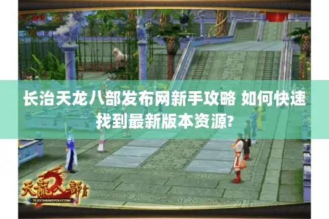 长治天龙八部发布网新手攻略 如何快速找到最新版本资源? 长治天龙八部发布网新手攻略 如何快速找到最新版本资源?