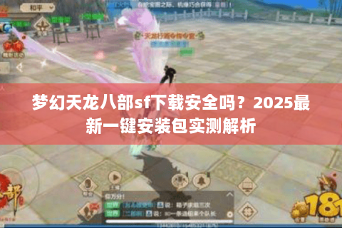 梦幻天龙八部sf下载安全吗？2025最新一键安装包实测解析