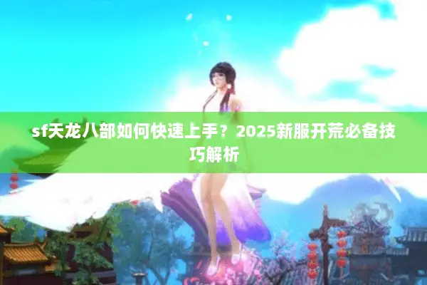 sf天龙八部如何快速上手？2025新服开荒必备技巧解析